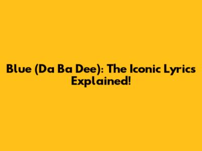 Blue (Da Ba Dee): The Iconic Lyrics Explained!