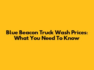 Blue Beacon Truck Wash Prices: What You Need To Know