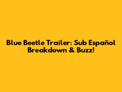 Blue Beetle Trailer: Sub Español Breakdown & Buzz!