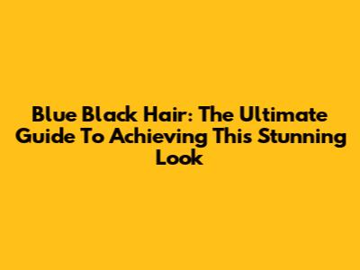 Blue Black Hair: The Ultimate Guide To Achieving This Stunning Look