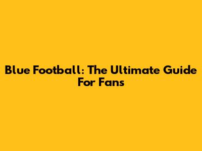 Blue Football: The Ultimate Guide For Fans