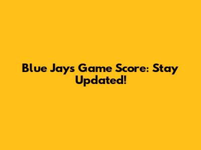 Blue Jays Game Score: Stay Updated!