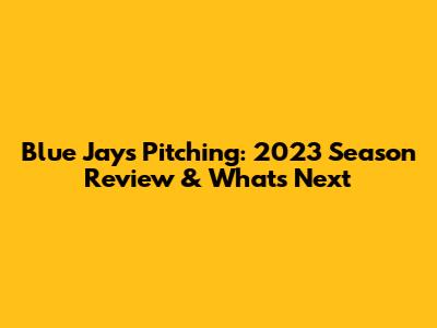 Blue Jays Pitching: 2023 Season Review & What's Next