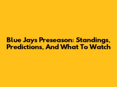 Blue Jays Preseason: Standings, Predictions, And What To Watch