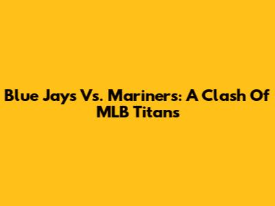 Blue Jays Vs. Mariners: A Clash Of MLB Titans