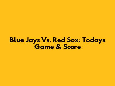 Blue Jays Vs. Red Sox: Today's Game & Score