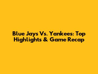 Blue Jays Vs. Yankees: Top Highlights & Game Recap