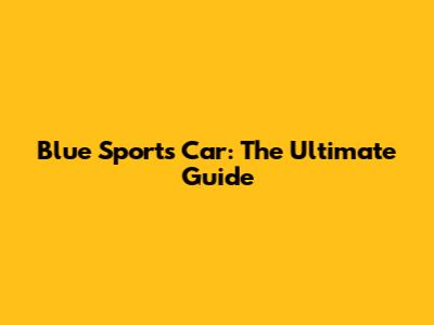 Blue Sports Car: The Ultimate Guide