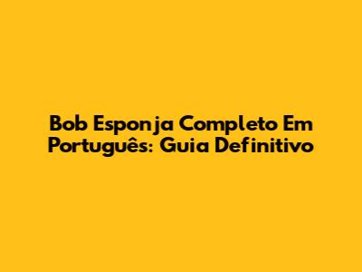 Bob Esponja Completo Em Português: Guia Definitivo