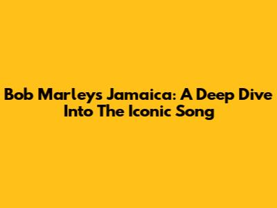 Bob Marley's 'Jamaica': A Deep Dive Into The Iconic Song