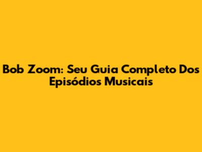 Bob Zoom: Seu Guia Completo Dos Episódios Musicais