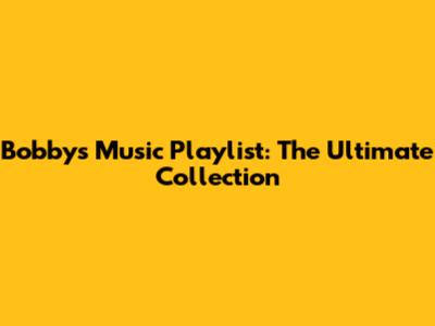 Bobby's Music Playlist: The Ultimate Collection