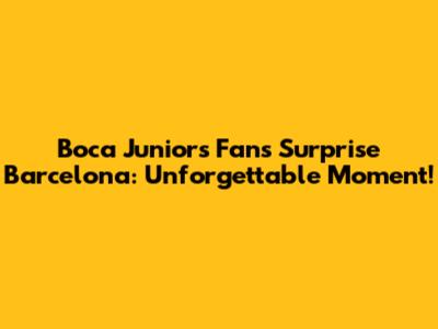 Boca Juniors Fans Surprise Barcelona: Unforgettable Moment!