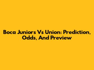Boca Juniors Vs Union: Prediction, Odds, And Preview