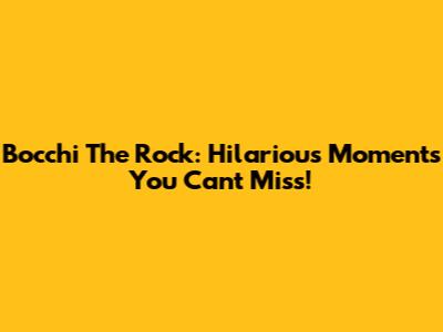 Bocchi The Rock: Hilarious Moments You Can't Miss!