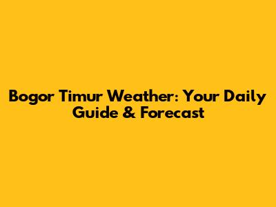 Bogor Timur Weather: Your Daily Guide & Forecast