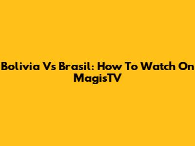 Bolivia Vs Brasil: How To Watch On MagisTV