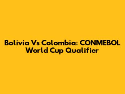 Bolivia Vs Colombia: CONMEBOL World Cup Qualifier