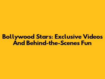 Bollywood Stars: Exclusive Videos And Behind-the-Scenes Fun