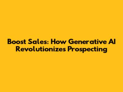 Boost Sales: How Generative AI Revolutionizes Prospecting