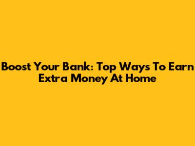 Boost Your Bank: Top Ways To Earn Extra Money At Home