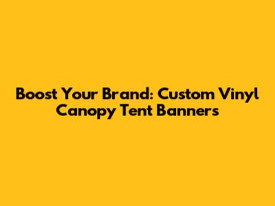 Boost Your Brand: Custom Vinyl Canopy Tent Banners