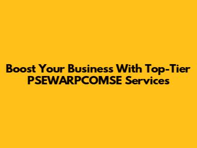 Boost Your Business With Top-Tier PSEWARPCOMSE Services