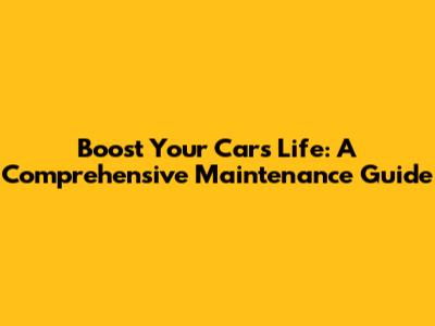 Boost Your Car's Life: A Comprehensive Maintenance Guide