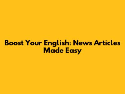 Boost Your English: News Articles Made Easy