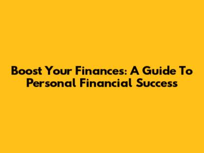 Boost Your Finances: A Guide To Personal Financial Success