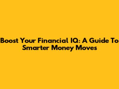 Boost Your Financial IQ: A Guide To Smarter Money Moves