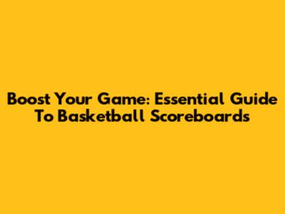 Boost Your Game: Essential Guide To Basketball Scoreboards