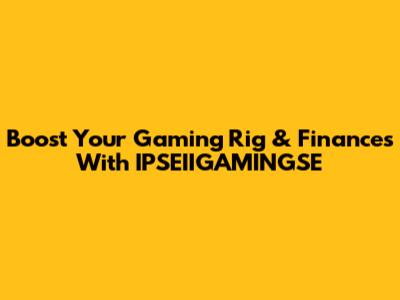 Boost Your Gaming Rig & Finances With IPSEIIGAMINGSE