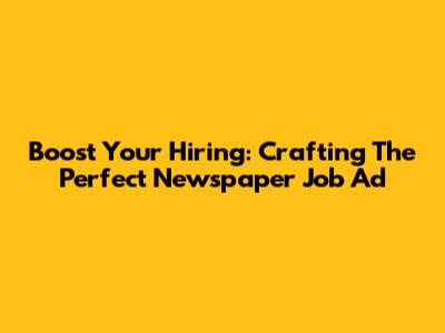 Boost Your Hiring: Crafting The Perfect Newspaper Job Ad