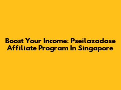 Boost Your Income: Pseilazadase Affiliate Program In Singapore