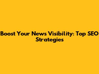 Boost Your News Visibility: Top SEO Strategies