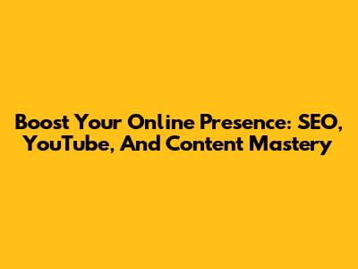Boost Your Online Presence: SEO, YouTube, And Content Mastery