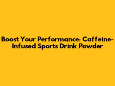 Boost Your Performance: Caffeine-Infused Sports Drink Powder