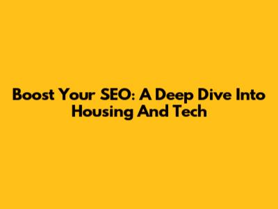 Boost Your SEO: A Deep Dive Into Housing And Tech