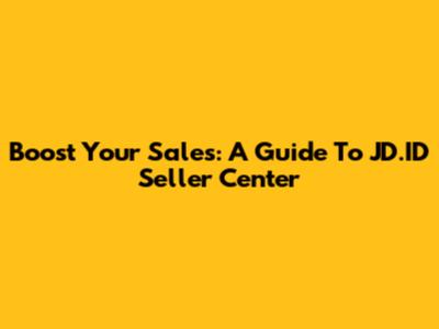 Boost Your Sales: A Guide To JD.ID Seller Center