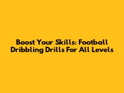 Boost Your Skills: Football Dribbling Drills For All Levels
