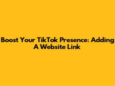 Boost Your TikTok Presence: Adding A Website Link