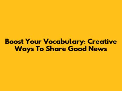 Boost Your Vocabulary: Creative Ways To Share Good News
