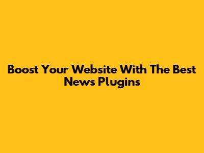 Boost Your Website With The Best News Plugins