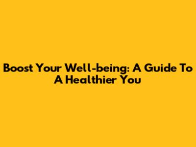 Boost Your Well-being: A Guide To A Healthier You