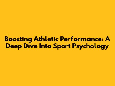 Boosting Athletic Performance: A Deep Dive Into Sport Psychology
