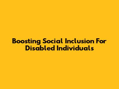 Boosting Social Inclusion For Disabled Individuals