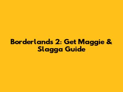 Borderlands 2: Get Maggie & Slagga Guide