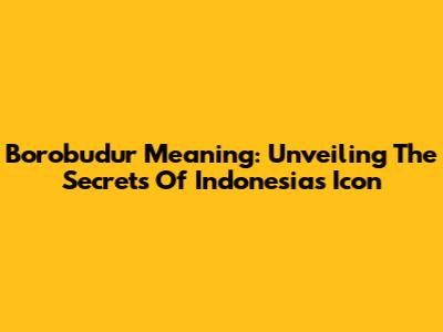 Borobudur Meaning: Unveiling The Secrets Of Indonesia's Icon