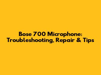 Bose 700 Microphone: Troubleshooting, Repair & Tips